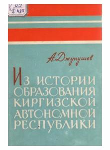 А.Джунушев,  Из истории образования Киргизской автономной республики, Фрунзе-1966